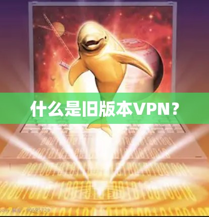 什么是旧版本VPN? 什么是旧版本VPN?