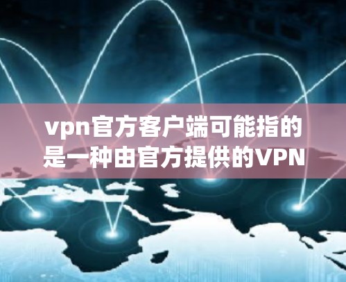 vpn官方客户端可能指的是一种由官方提供的VPN客户端，用于远程访问网络资源或进行VPN连接。以下是一些可能的步骤和信息，帮助您了解如何使用官方客户端