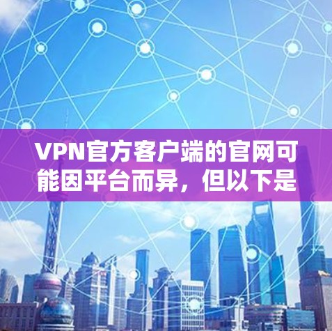 VPN官方客户端的官网可能因平台而异，但以下是一些常见的VPN平台的官方官网，供您参考