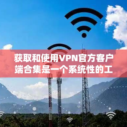 获取和使用VPN官方客户端合集是一个系统性的工作，以下是一些步骤和建议，帮助您更好地完成这一任务