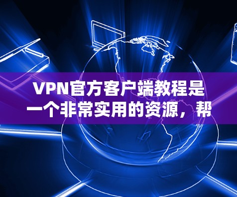VPN官方客户端教程是一个非常实用的资源，帮助用户快速上手使用VPN服务。以下是对该教程的详细总结和建议