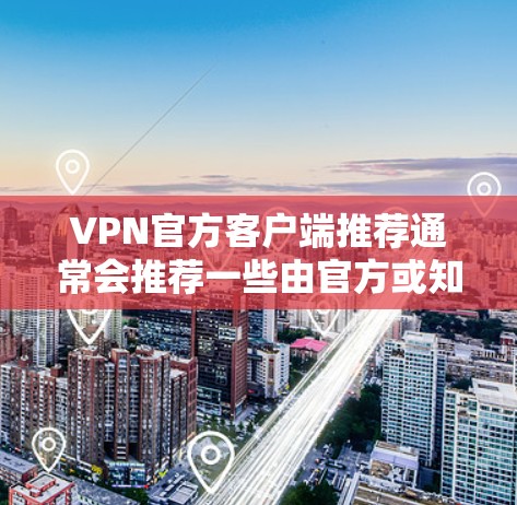 VPN官方客户端推荐通常会推荐一些由官方或知名机构提供的VPN服务，这些客户端通常具有较高的安全性、稳定性和良好的用户体验。以下是几个常见的 VPN 官方客户端推荐，涵盖了不同的用户需求