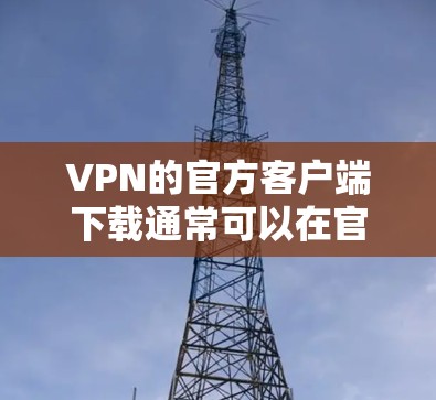 VPN的官方客户端下载通常可以在官方VPN网站上找到。以下是几个常见的VPN应用和下载地址