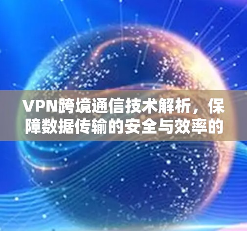 VPN跨境通信技术解析，保障数据传输的安全与效率的三大关键