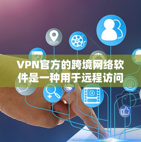 VPN官方的跨境网络软件是一种用于远程访问中国互联网的网络工具，主要通过加密技术保护数据安全。这些软件通常具备以下特点