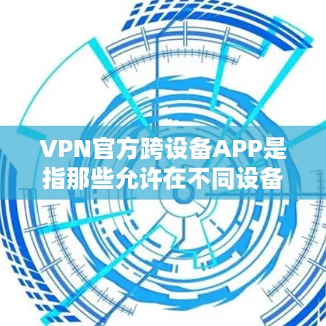 VPN官方跨设备APP是指那些允许在不同设备上使用VPN功能的软件，这些软件通常支持移动设备、PC电脑和网络设备的连接，提供类似VPN的加密、安全和高级功能。以下是关于这些软件的详细信息