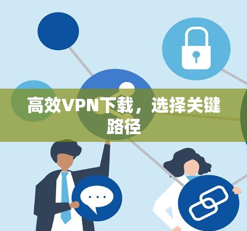 高效VPN下载,选择关键路径 高效VPN下载,选择关键路径