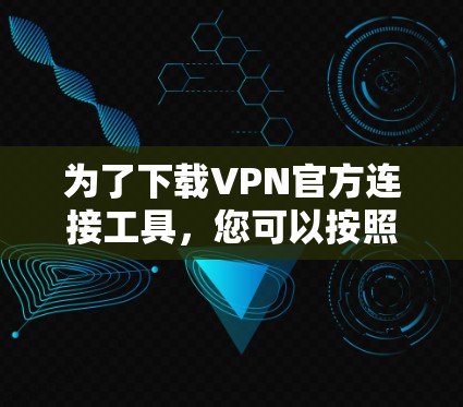 为了下载VPN官方连接工具,您可以按照以下步骤进行 为了下载VPN官方连接工具,您可以按照以下步骤进行