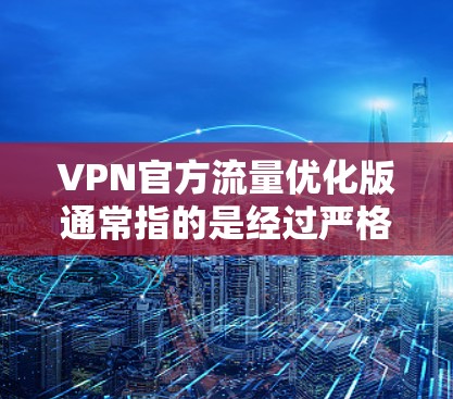 VPN官方流量优化版通常指的是经过严格测试和优化的VPN软件,旨在提升流量传输的速度和稳定性,同时确保用户数据的安全。以下是关于VPN官方流量优化版的一些关键点和使用建议 VPN官方流量优化版通常指的是经过严格测试和优化的VPN软件,旨在提升流量传输的速度和稳定性,同时确保用户数据的安全。以下是关于VPN官方流量优化版的一些关键点和使用建议