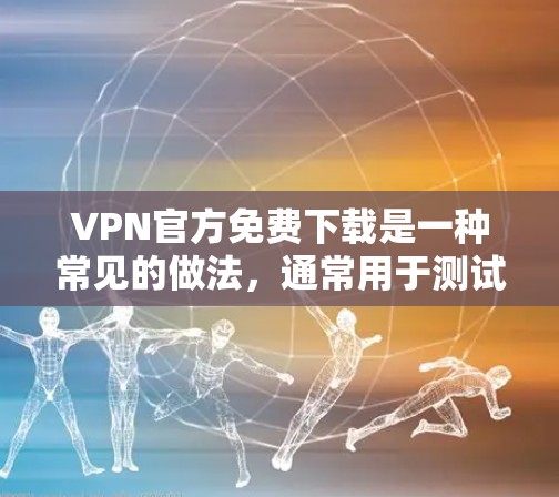 VPN官方免费下载是一种常见的做法，通常用于测试软件功能或优化性能。以下是对这一情况的逐步解释