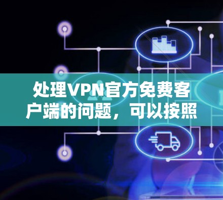 处理VPN官方免费客户端的问题，可以按照以下步骤进行