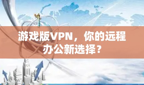 游戏版VPN，你的远程办公新选择？