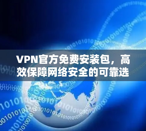 VPN官方免费安装包，高效保障网络安全的可靠选择