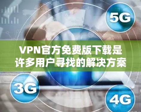 VPN官方免费版下载是许多用户寻找的解决方案，但需要注意的是，所有官方免费版VPN都是基于协议的，可能会涉及到一些费用或使用限制。以下是一些免费VPN的推荐方式和链接