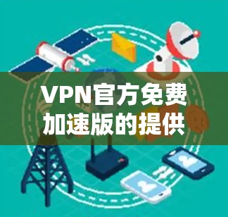 VPN官方免费加速版的提供方式因平台而异，以下是一些常见的方法和注意事项