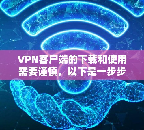VPN客户端的下载和使用需要谨慎，以下是一步步的建议