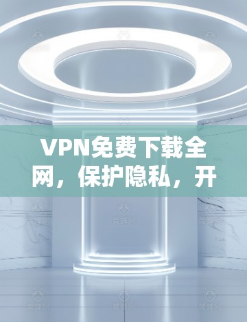 VPN免费下载全网，保护隐私，开启网络安全之旅
