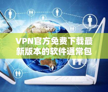VPN官方免费下载最新版本的软件通常包括了多种基于互联网的网络服务，这些服务通常提供免费使用，但用户需根据自己的需求和安全情况选择最适合的版本。以下是几种常见的VPN官方免费下载选项