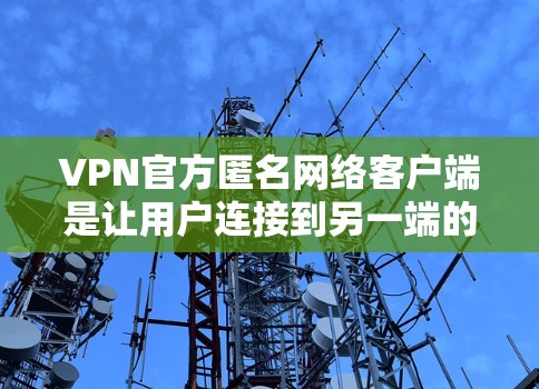 VPN官方匿名网络客户端是让用户连接到另一端的服务器，无需实时看到服务器内容或访问。以下是详细介绍