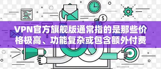 VPN官方旗舰版通常指的是那些价格极高、功能复杂或包含额外付费功能的VPN服务。以下是对这些服务的分析和建议