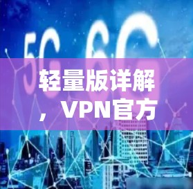 轻量版详解,VPN官方轻量版 vs Windows版与Mac版的区别与优缺点 轻量版详解,VPN官方轻量版 vs Windows版与Mac版的区别与优缺点