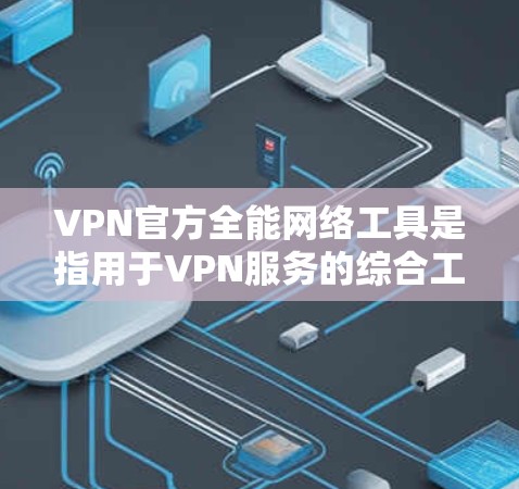 VPN官方全能网络工具是指用于VPN服务的综合工具，具备多种功能，如加密、防火墙、流量控制等。以下是关于如何选择和配置VPN工具的实用指南