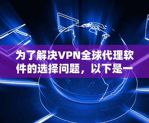 为了解决VPN全球代理软件的选择问题,以下是一个结构化、系统化的指南,帮助您找到最适合自己的解决方案 为了解决VPN全球代理软件的选择问题,以下是一个结构化、系统化的指南,帮助您找到最适合自己的解决方案