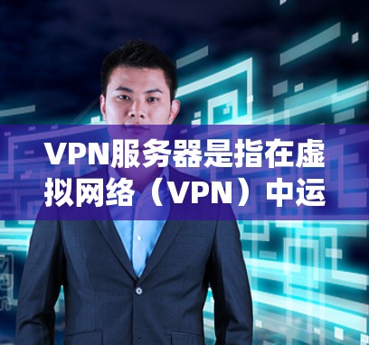 VPN服务器是指在虚拟网络（VPN）中运行的服务器，这些服务器通常位于不同的国家或地区。它们支持多端应用，例如云服务器、游戏服务器、客服系统等。以下是关于VPN服务器的一些关键信息