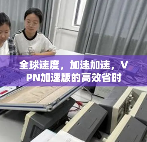 全球速度，加速加速，VPN加速版的高效省时