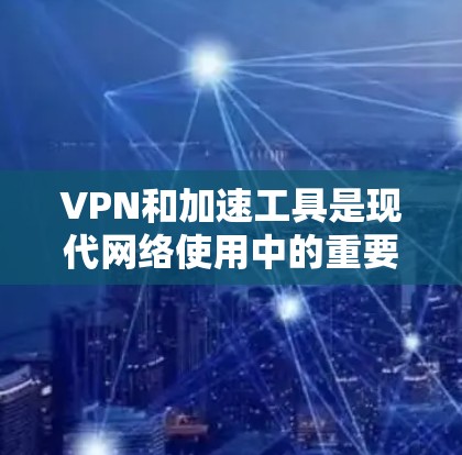 VPN和加速工具是现代网络使用中的重要组成部分，但它们的使用需要谨慎，以确保安全和效率。以下是对这两种工具的详细介绍