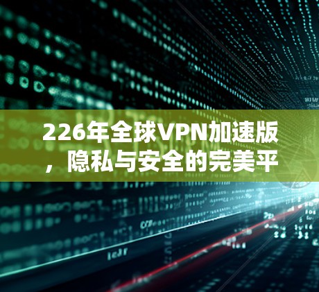 226年全球VPN加速版，隐私与安全的完美平衡