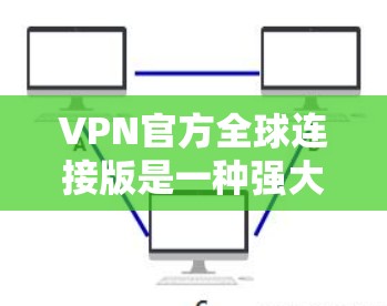 VPN官方全球连接版是一种强大的工具，用于访问外部服务器和连接在线平台，如支付平台和购物网站。它基于IP地址访问，支持多端访问，包括本地、服务器和设备。以下是该工具的详细解释
