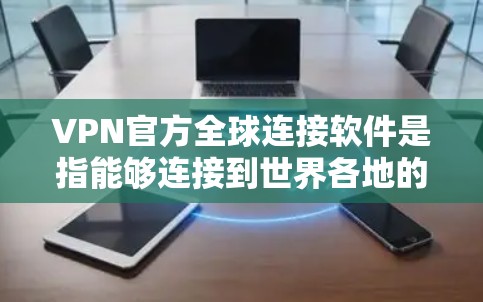 VPN官方全球连接软件是指能够连接到世界各地的VPN服务器，提供更广泛的访问范围的网络工具。这些软件通过加密技术保护用户的数据安全，同时支持多种协议和安全设置。以下是一些关键点和步骤