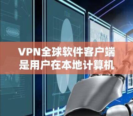 VPN全球软件客户端是用户在本地计算机上安装的软件，用于访问外部VPN服务器。以下是逐步的指南，帮助您学习并使用这些客户端