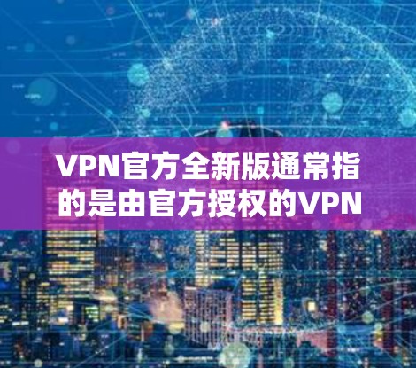VPN官方全新版通常指的是由官方授权的VPN服务提供商发布的最新版本，旨在提供更安全、更流畅的网络体验。以下是一些可能的最新版本特点和优势