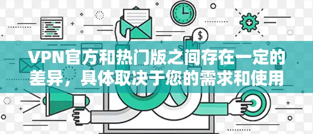 VPN官方和热门版之间存在一定的差异,具体取决于您的需求和使用场景。以下是关于VPN官方和热门版的一些信息 VPN官方和热门版之间存在一定的差异,具体取决于您的需求和使用场景。以下是关于VPN官方和热门版的一些信息