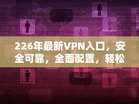 226年最新VPN入口，安全可靠，全面配置，轻松轻松上瘾