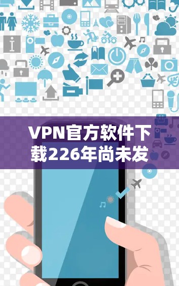 VPN官方软件下载226年尚未发布，因为226年还没有官方的VPN软件发布。如果您需要VPN服务，可以考虑以下几种软件