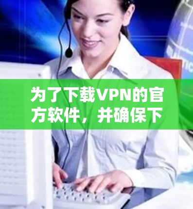 为了下载VPN的官方软件，并确保下载的软件是合法的，您可以按照以下步骤进行操作