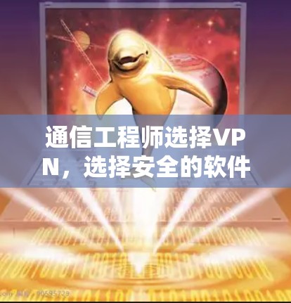 通信工程师选择VPN，选择安全的软件，保障数据安全