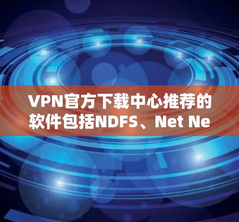 VPN官方下载中心推荐的软件包括NDFS、Net NeuT、Net Free Software和NSFS。以下是这些软件的详细介绍