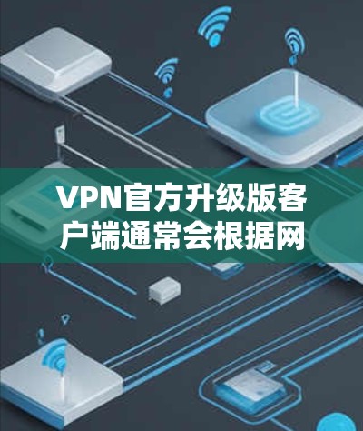 VPN官方升级版客户端通常会根据网络安全和用户体验的需求进行优化，以提供更安全、更稳定的网络连接体验。以下是一些可能升级版客户端的特点