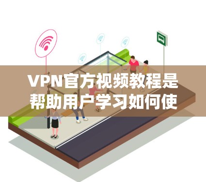 VPN官方视频教程是帮助用户学习如何使用VPN服务下载视频内容的重要资源。以下是对这些教程的系统总结，涵盖结构、内容、来源、使用建议以及评价