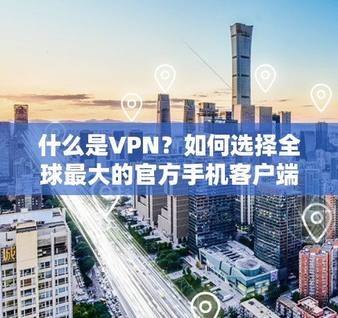 什么是VPN?如何选择全球最大的官方手机客户端? 什么是VPN?如何选择全球最大的官方手机客户端?