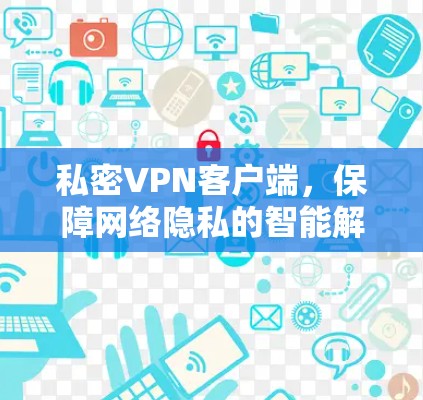 私密VPN客户端，保障网络隐私的智能解决方案
