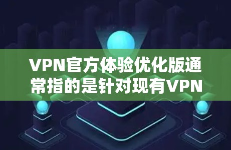 VPN官方体验优化版通常指的是针对现有VPN服务或解决方案进行优化，以提升其性能、用户体验、安全性和可靠性。以下是一些可能的优化内容