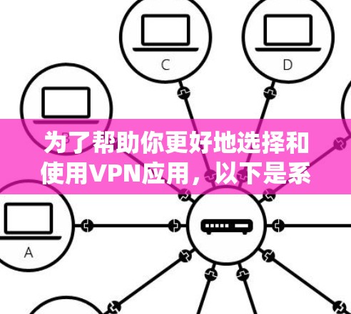 为了帮助你更好地选择和使用VPN应用，以下是系统化的建议