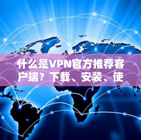 什么是VPN官方推荐客户端?下载、安装、使用方法全面解析 什么是VPN官方推荐客户端?下载、安装、使用方法全面解析