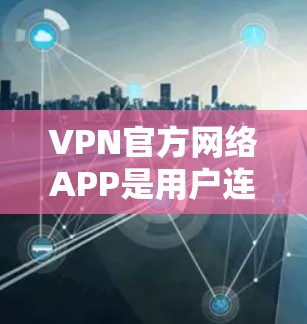 VPN官方网络APP是用户连接私有网络的工具，提供多种功能和配置选项，满足用户对网络连接的多样性和灵活性。根据您的需求，以下是详细的步骤说明