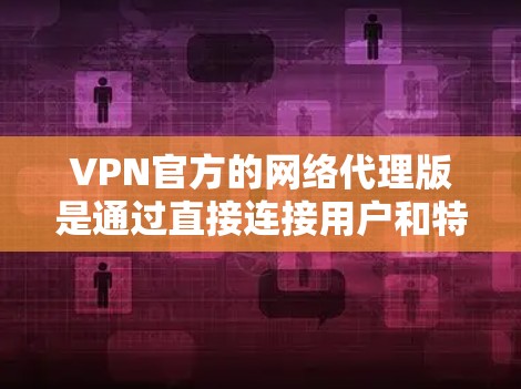 VPN官方的网络代理版是通过直接连接用户和特定服务器，无需依赖第三方服务，提供可靠和安全的网络连接。以下是对这些 VPN 类型的详细说明